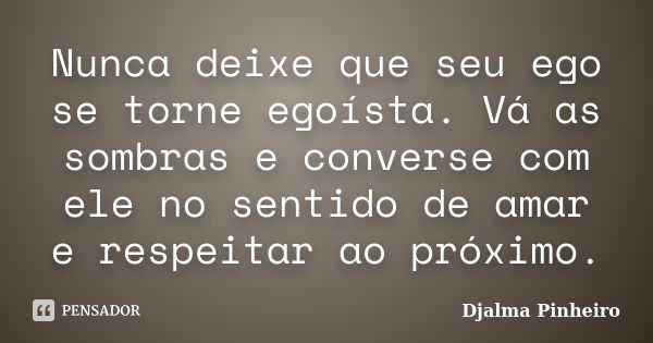 Nunca deixe que seu ego se torne egoísta. Vá as sombras e converse com ele no sentido de amar e respeitar ao próximo.... Frase de Djalma Pinheiro.