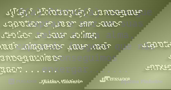 O(a) Pintor(a) consegue captar e por em suas telas a sua alma, captando imagens que não conseguimos enxergar.......... Frase de Djalma Pinheiro.