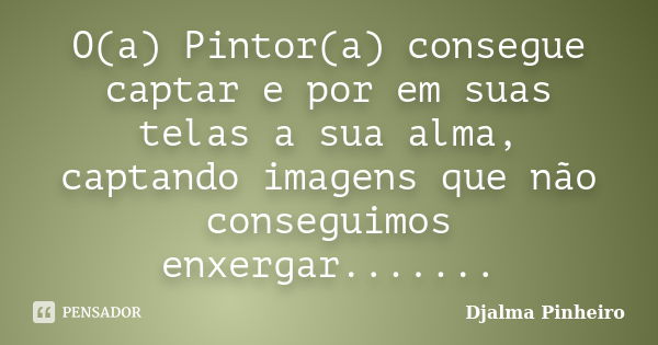 O(a) Pintor(a) consegue captar e por em suas telas a sua alma, captando imagens que não conseguimos enxergar.......... Frase de Djalma Pinheiro.