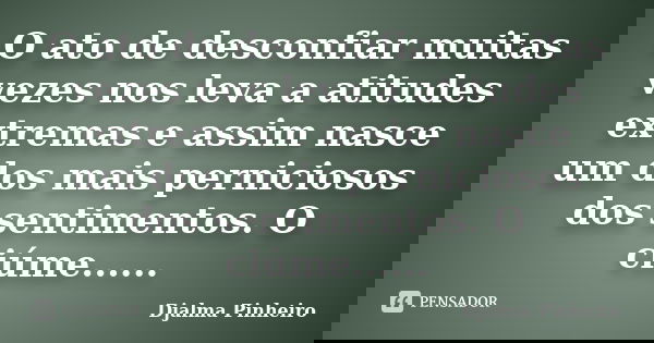 O ato de desconfiar muitas vezes nos leva a atitudes extremas e assim nasce um dos mais perniciosos dos sentimentos. O ciúme......... Frase de Djalma Pinheiro.