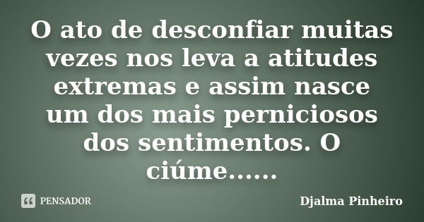 O ato de desconfiar muitas vezes nos leva a atitudes extremas e assim nasce um dos mais perniciosos dos sentimentos. O ciúme......... Frase de Djalma Pinheiro.