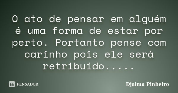 O ato de pensar em alguém é uma forma de estar por perto. Portanto pense com carinho pois ele será retribuído........ Frase de Djalma Pinheiro.