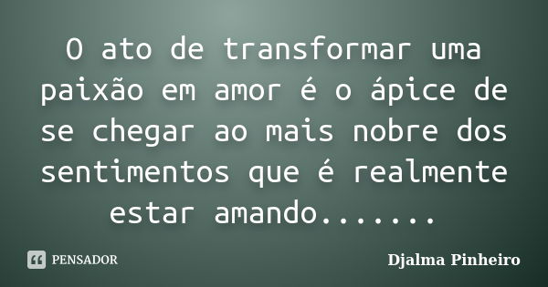 O ato de transformar uma paixão em amor é o ápice de se chegar ao mais nobre dos sentimentos que é realmente estar amando.......... Frase de Djalma Pinheiro.