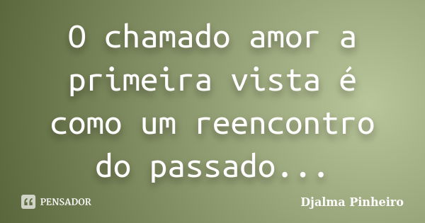 O chamado amor a primeira vista é como um reencontro do passado...... Frase de Djalma Pinheiro.