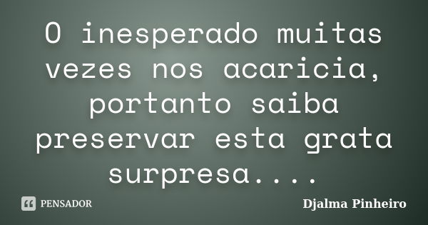 O inesperado muitas vezes nos acaricia, portanto saiba preservar esta grata surpresa....... Frase de Djalma Pinheiro.