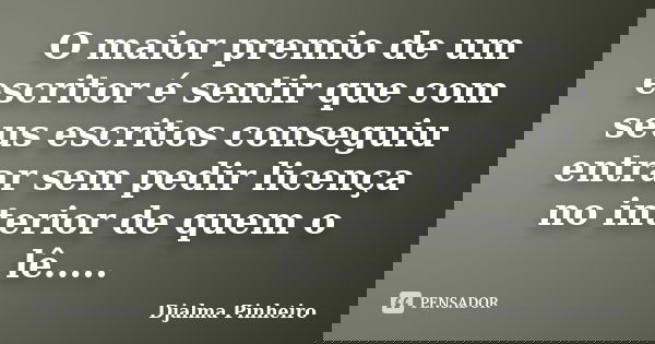 O maior premio de um escritor é sentir que com seus escritos conseguiu entrar sem pedir licença no interior de quem o lê........ Frase de Djalma Pinheiro.