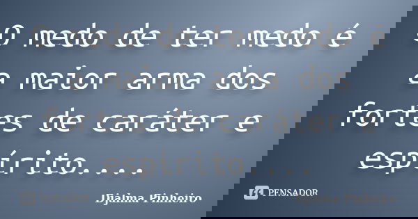 O medo de ter medo é a maior arma dos fortes de caráter e espírito....... Frase de Djalma Pinheiro.