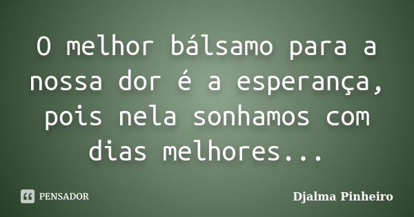 O melhor bálsamo para a nossa dor é a esperança, pois nela sonhamos com dias melhores...... Frase de Djalma Pinheiro.