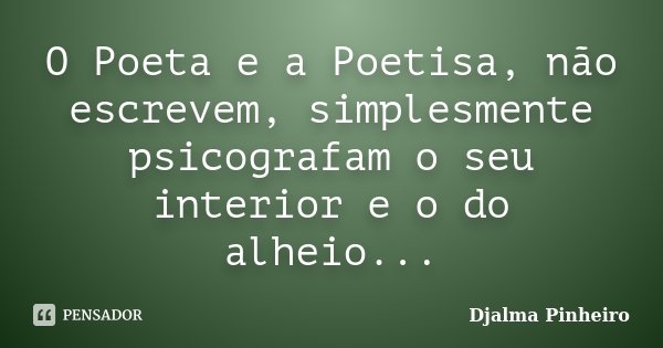 O Poeta e a Poetisa, não escrevem, simplesmente psicografam o seu interior e o do alheio...... Frase de Djalma Pinheiro.
