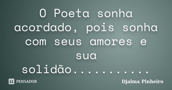 O Poeta sonha acordado, pois sonha com seus amores e sua solidão.............. Frase de Djalma Pinheiro.