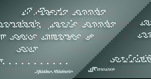 O Poeta sonha acordado, pois sonha com seus amores e sua solidão.............. Frase de Djalma Pinheiro.