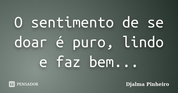 O sentimento de se doar é puro, lindo e faz bem...... Frase de Djalma Pinheiro.