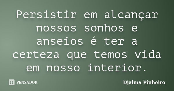 Persistir em alcançar nossos sonhos e anseios é ter a certeza que temos vida em nosso interior.... Frase de Djalma Pinheiro.