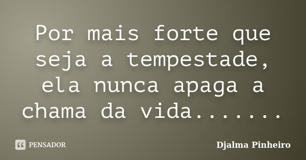 Por mais forte que seja a tempestade, ela nunca apaga a chama da vida.......... Frase de Djalma Pinheiro.