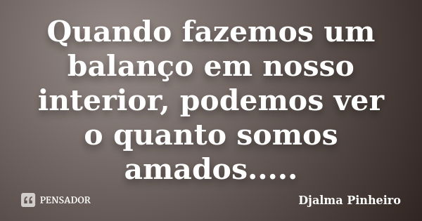 Quando fazemos um balanço em nosso interior, podemos ver o quanto somos amados........ Frase de Djalma Pinheiro.