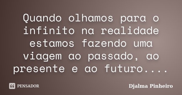 Quando olhamos para o infinito na realidade estamos fazendo uma viagem ao passado, ao presente e ao futuro....... Frase de Djalma Pinheiro.