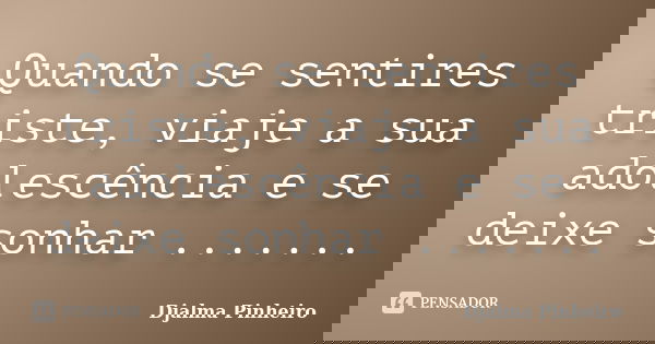 Quando se sentires triste, viaje a sua adolescência e se deixe sonhar .......... Frase de Djalma Pinheiro.