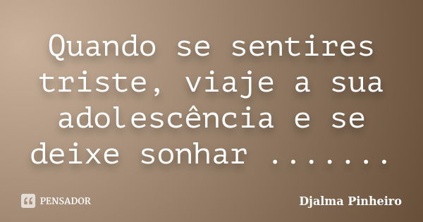 Quando se sentires triste, viaje a sua adolescência e se deixe sonhar .......... Frase de Djalma Pinheiro.