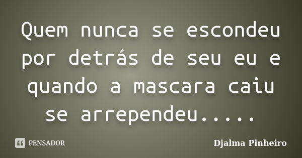 Quem nunca se escondeu por detrás de seu eu e quando a mascara caiu se arrependeu........ Frase de Djalma Pinheiro.