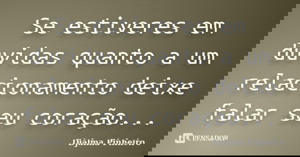 Se estiveres em duvidas quanto a um relacionamento deixe falar seu coração...... Frase de Djalma Pinheiro.