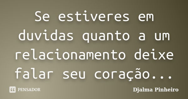 Se estiveres em duvidas quanto a um relacionamento deixe falar seu coração...... Frase de Djalma Pinheiro.