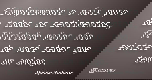 Simplesmente o mais puro de todos os sentimentos, felicidade maior não existe de você saber que tem um amigo.... Frase de Djalma Pinheiro.