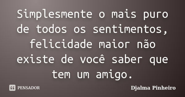 Simplesmente o mais puro de todos os sentimentos, felicidade maior não existe de você saber que tem um amigo.... Frase de Djalma Pinheiro.