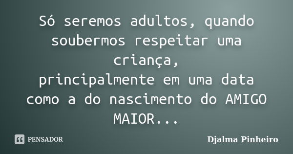 Só seremos adultos, quando soubermos respeitar uma criança, principalmente em uma data como a do nascimento do AMIGO MAIOR...... Frase de Djalma Pinheiro.