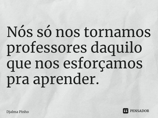 ⁠⁠Nós só nos tornamos professores daquilo que nos esforçamos pra aprender.... Frase de Djalma Pinho.