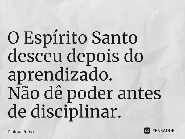 ⁠O Espírito Santo desceu depois do aprendizado. Não dê poder antes de disciplinar.... Frase de Djalma Pinho.
