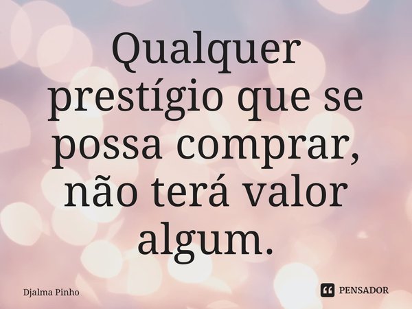 ⁠Qualquer prestígio que se possa comprar, não terá valor algum.... Frase de Djalma Pinho.