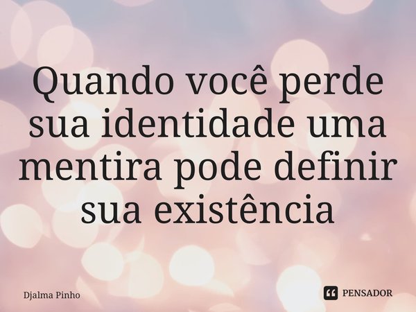⁠Quando você perde sua identidade uma mentira pode definir sua existência... Frase de Djalma Pinho.