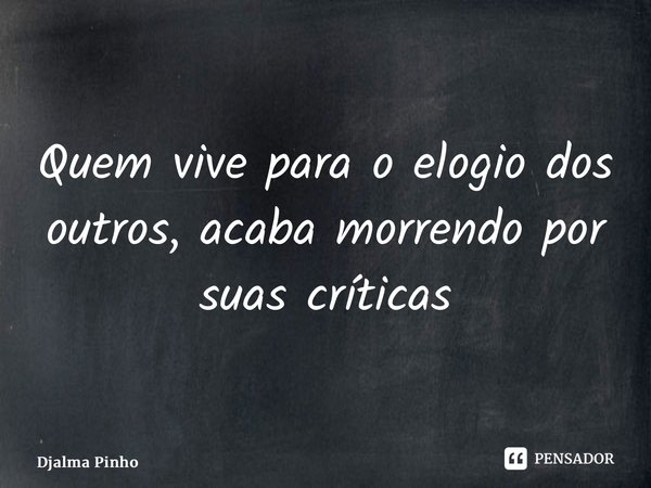 ⁠Quem vive para o elogio dos outros, acaba morrendo por suas críticas... Frase de Djalma Pinho.