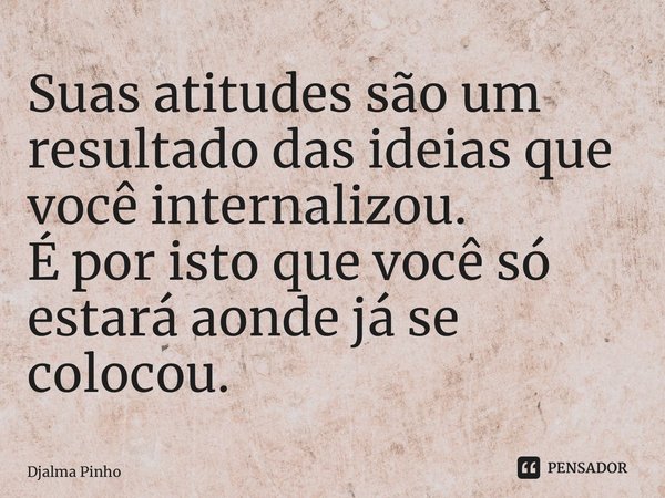 ⁠Suas atitudes são um resultado das ideias que você internalizou. É por isto que você só estará aonde já se colocou.... Frase de Djalma Pinho.