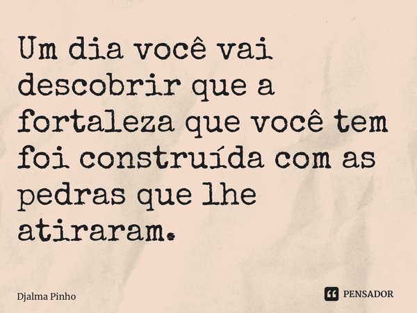 ⁠Um dia você vai descobrir que a fortaleza que você tem foi construída com as pedras que lhe atiraram.... Frase de Djalma Pinho.