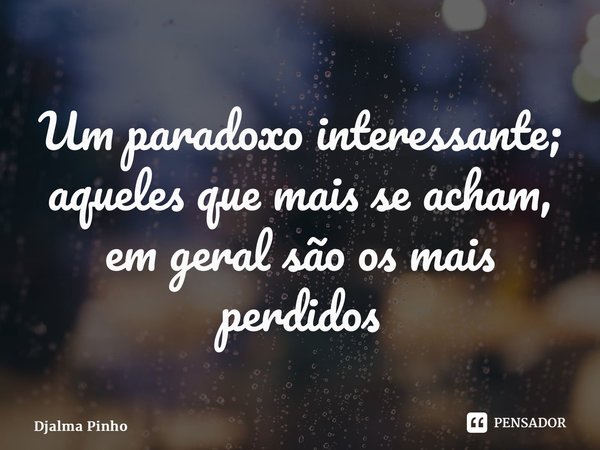 ⁠Um paradoxo interessante; aqueles que mais se acham, em geral são os mais perdidos... Frase de Djalma Pinho.