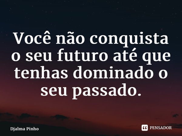 ⁠Você não conquista o seu futuro até que tenhas dominado o seu passado.... Frase de Djalma Pinho.