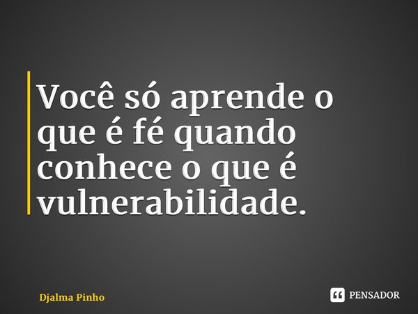 ⁠Você só aprende o que é fé quando conhece o que é vulnerabilidade.... Frase de Djalma Pinho.