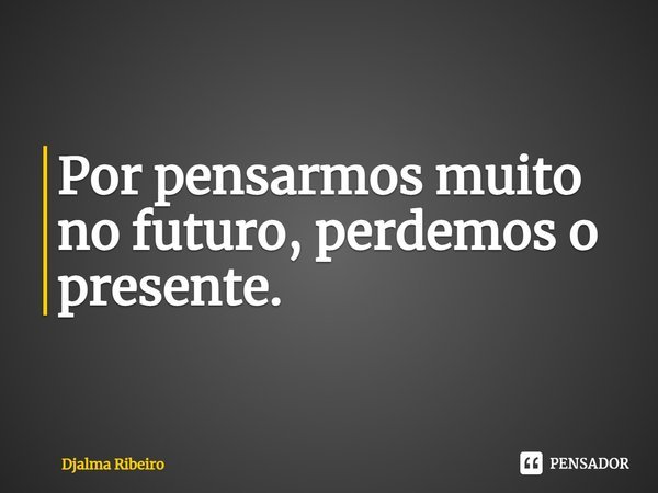 ⁠⁠Por pensarmos muito no futuro, perdemos o presente.... Frase de Djalma Ribeiro.
