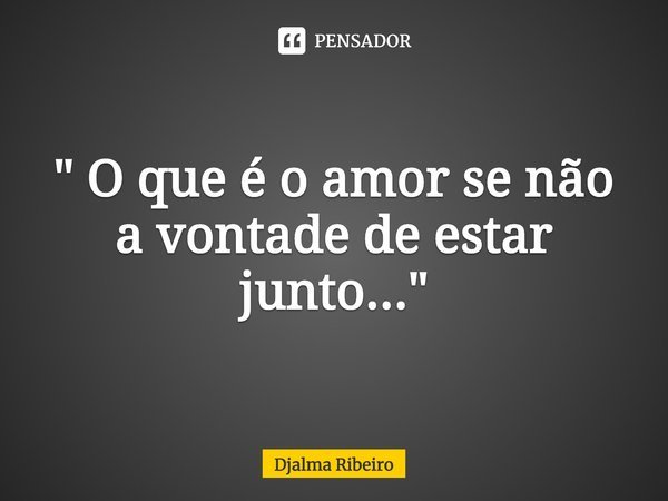 ⁠" O que é o amor se não a vontade de estar junto..."... Frase de Djalma Ribeiro.