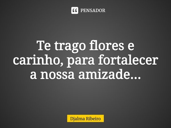 ⁠Te trago flores e carinho, para fortalecer a nossa amizade...... Frase de Djalma Ribeiro.