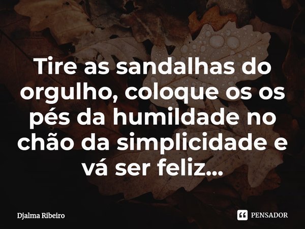 ⁠Tire as sandalhas do orgulho, coloque os os
pés da humildade no chão da simplicidade e
vá ser feliz...... Frase de Djalma Ribeiro.