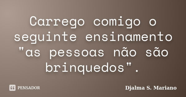 Carrego comigo o seguinte ensinamento "as pessoas não são brinquedos".... Frase de Djalma S Mariano.