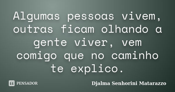 Algumas pessoas vivem, outras ficam olhando a gente viver, vem comigo que no caminho te explico.... Frase de Djalma Senhorini Matarazzo.