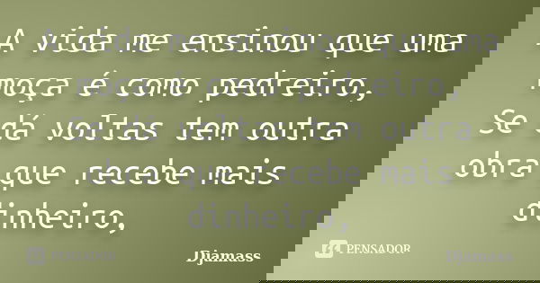 A vida me ensinou que uma moça é como pedreiro, Se dá voltas tem outra obra que recebe mais dinheiro,... Frase de Djamass.