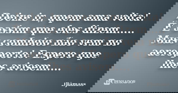 Deixe ir, quem ama volta! É assim que eles dizem..... Mas comboio não vem no aeroporto! Espero que lhes avisem....... Frase de Djamass.