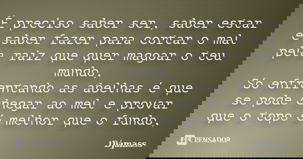 É preciso saber ser, saber estar e saber fazer para cortar o mal pela raiz que quer magoar o teu mundo, Só enfrentando as abelhas é que se pode chegar ao mel e ... Frase de Djamass.