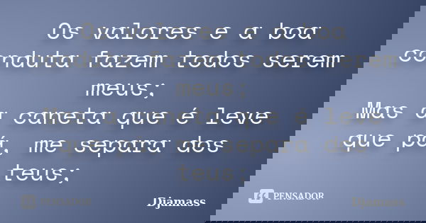 Os valores e a boa conduta fazem todos serem meus; Mas a caneta que é leve que pá, me separa dos teus;... Frase de Djamass.