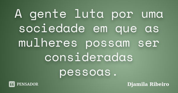 A gente luta por uma sociedade em que as mulheres possam ser consideradas pessoas.... Frase de Djamila Ribeiro.