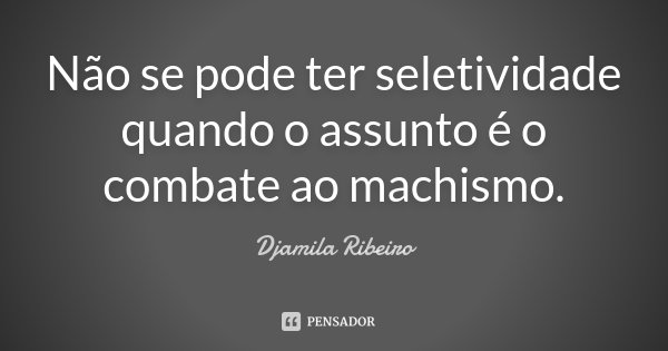 Não se pode ter seletividade quando o assunto é o combate ao machismo.... Frase de Djamila Ribeiro.
